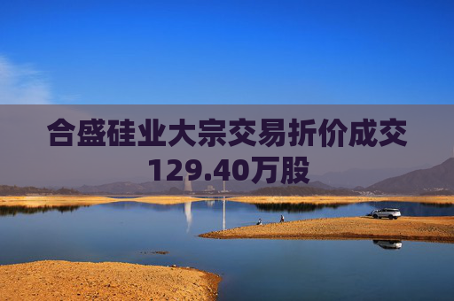 合盛硅业大宗交易折价成交129.40万股