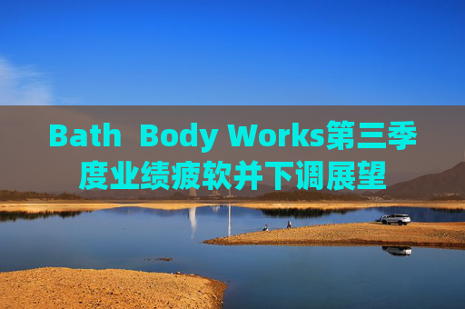 Bath Body Works第三季度业绩疲软并下调展望