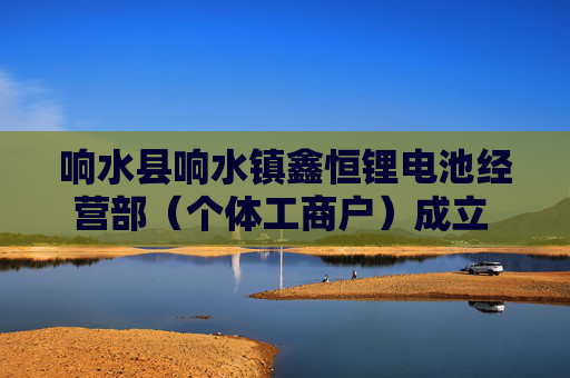 响水县响水镇鑫恒锂电池经营部（个体工商户）成立 注册资本30万人民币