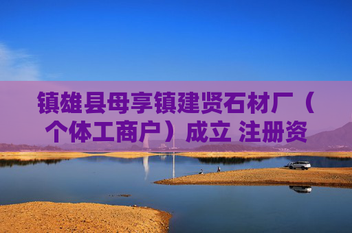 镇雄县母享镇建贤石材厂(个体工商户)成立 注册资本6万人民币