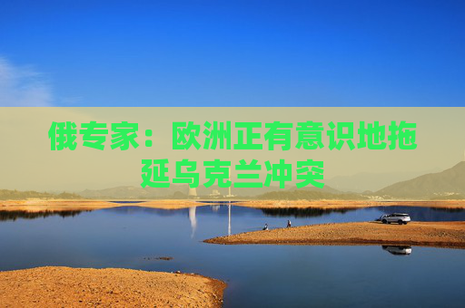 俄专家:欧洲正有意识地拖延乌克兰冲突