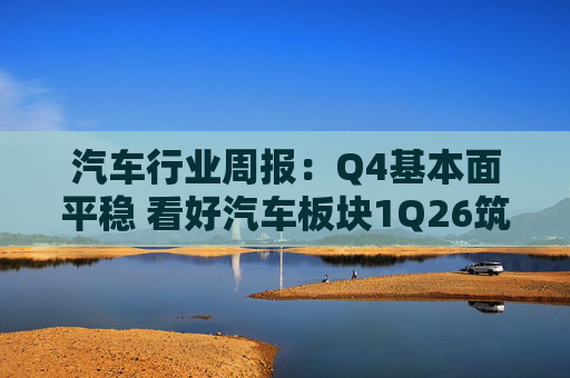 汽车行业周报:Q4基本面平稳 看好汽车板块1Q26筑底/上行