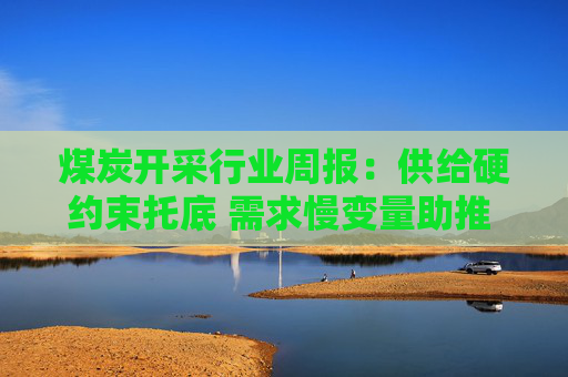 煤炭开采行业周报:供给硬约束托底 需求慢变量助推 煤价升势可期