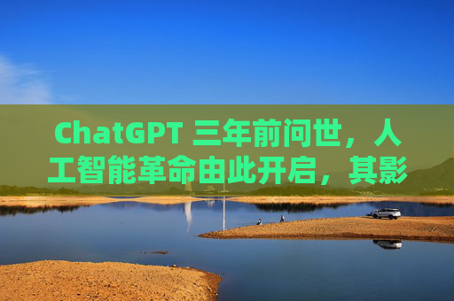 ChatGPT 三年前问世,人工智能革命由此开启,其影响远不止于此
