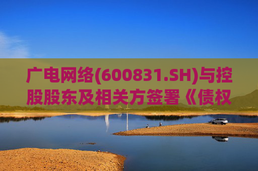 广电网络(600831.SH)与控股股东及相关方签署《债权债务抵销协议》