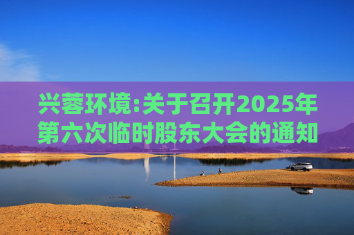 兴蓉环境:关于召开2025年第六次临时股东大会的通知
