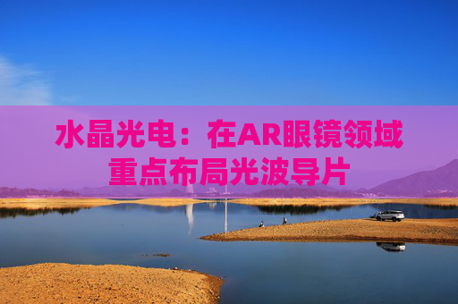 水晶光电:在AR眼镜领域重点布局光波导片 第1张 水晶光电:在AR眼镜领域重点布局光波导片 第1张