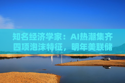 知名经济学家:AI热潮集齐四项泡沫特征,明年美联储有戳破泡沫的可能