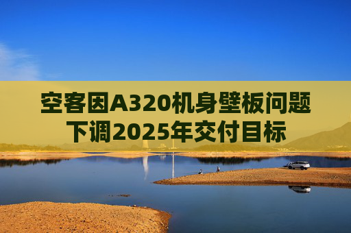空客因A320机身壁板问题下调2025年交付目标
