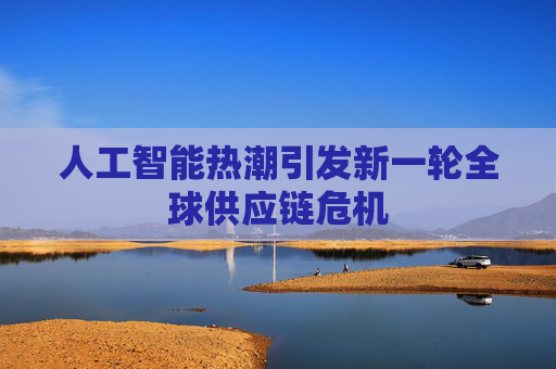 人工智能热潮引发新一轮全球供应链危机