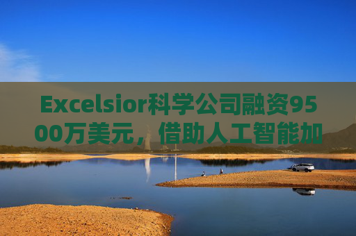 Excelsior科学公司融资9500万美元,借助人工智能加速小分子药物研发