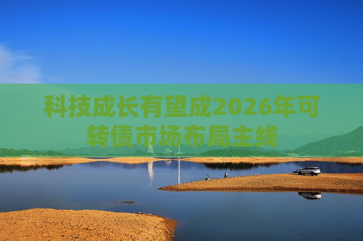 科技成长有望成2026年可转债市场布局主线  第1张
