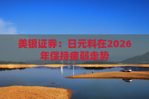美银证券：日元料在2026年保持疲弱走势