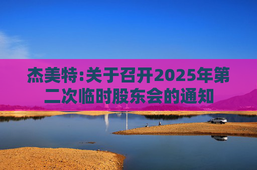 杰美特:关于召开2025年第二次临时股东会的通知