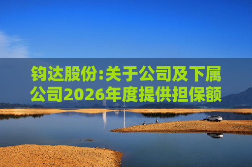 钧达股份:关于公司及下属公司2026年度提供担保额度预计的公告