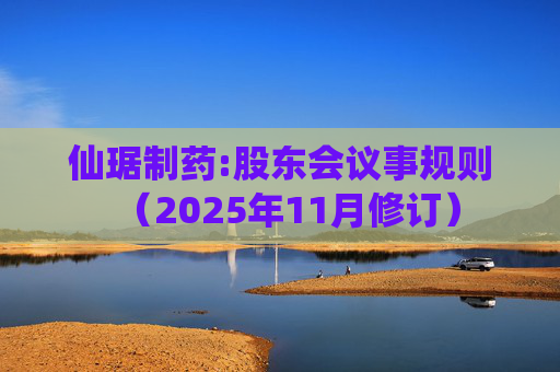仙琚制药:股东会议事规则（2025年11月修订）