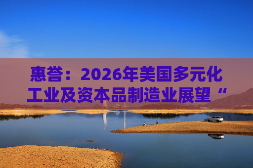 惠誉:2026年美国多元化工业及资本品制造业展望“中性”