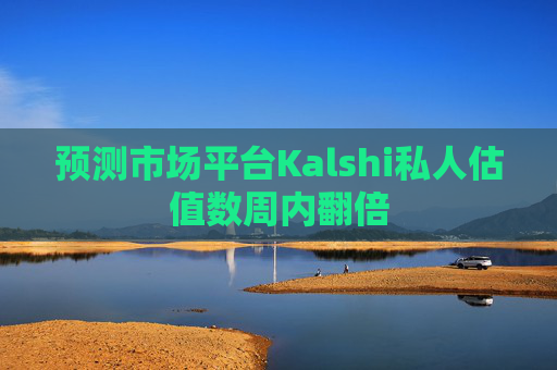 预测市场平台Kalshi私人估值数周内翻倍