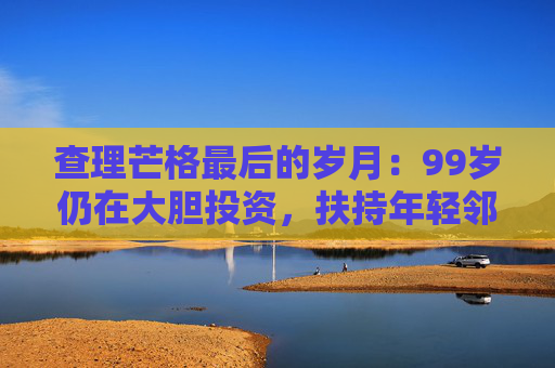 查理芒格最后的岁月：99岁仍在大胆投资，扶持年轻邻居打造地产帝国  第1张