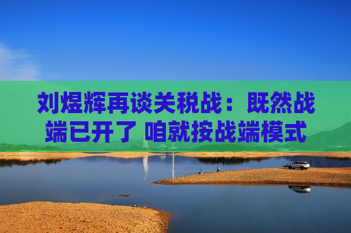 刘煜辉再谈关税战:既然战端已开了 咱就按战端模式去应对就是