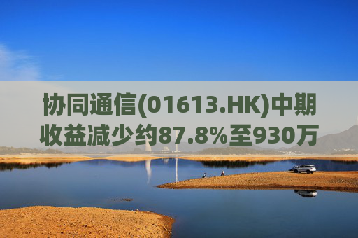 协同通信(01613.HK)中期收益减少约87.8%至930万港元