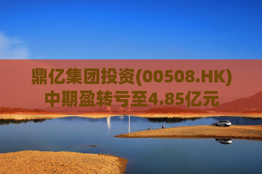 鼎亿集团投资(00508.HK)中期盈转亏至4.85亿元