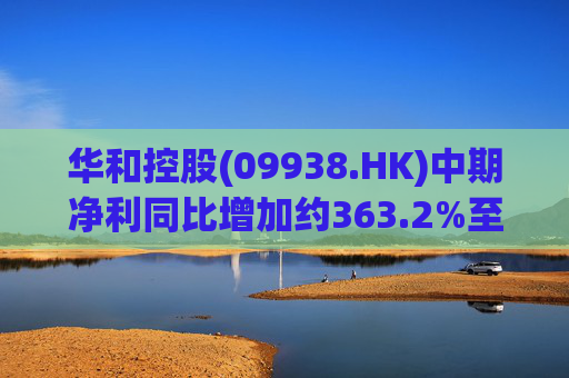 华和控股(09938.HK)中期净利同比增加约363.2%至568.4万港元  第1张