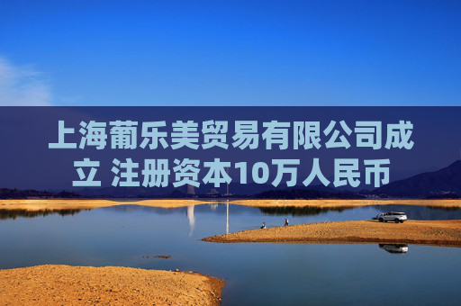 上海葡乐美贸易有限公司成立 注册资本10万人民币