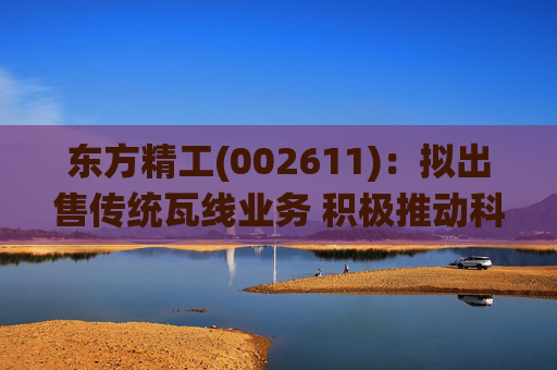 东方精工(002611):拟出售传统瓦线业务 积极推动科技转型升级