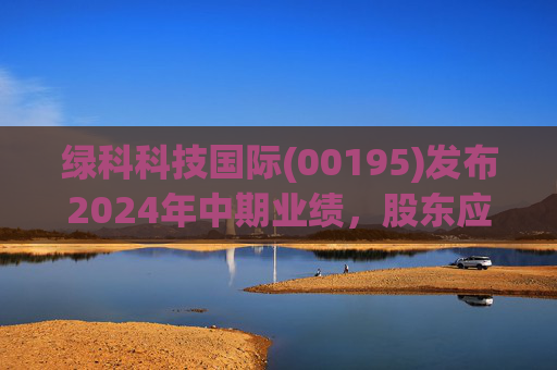 绿科科技国际(00195)发布2024年中期业绩，股东应占溢利1582.3万港元，同比下降22.1%
