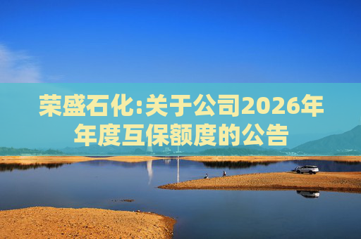 荣盛石化:关于公司2026年年度互保额度的公告