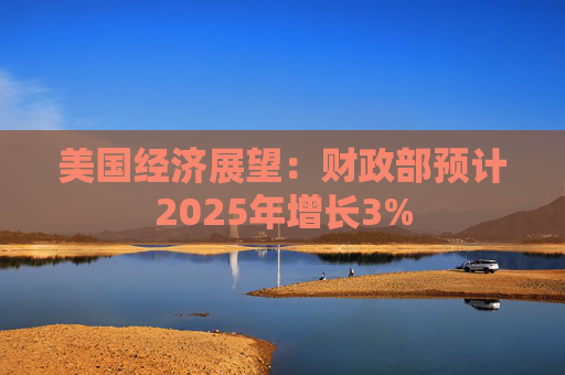 美国经济展望:财政部预计2025年增长3%