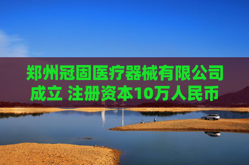 郑州冠固医疗器械有限公司成立 注册资本10万人民币 第1张 郑州冠固医疗器械有限公司成立 注册资本10万人民币 第1张