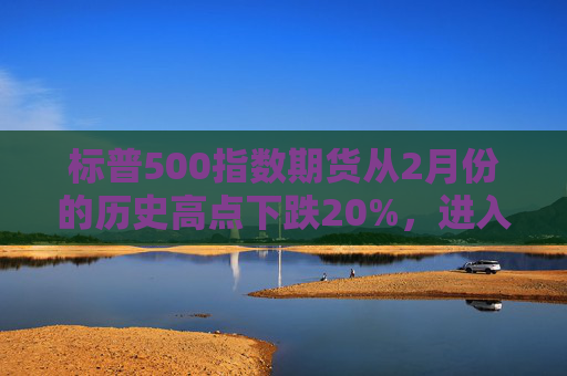 标普500指数期货从2月份的历史高点下跌20%，进入技术性熊市