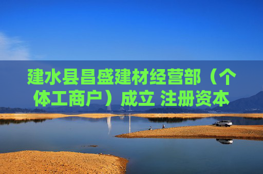 建水县昌盛建材经营部（个体工商户）成立 注册资本10万人民币