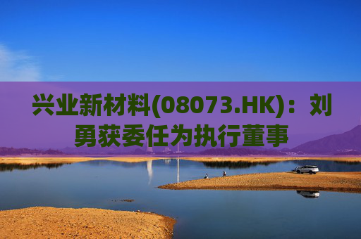 兴业新材料(08073.HK)：刘勇获委任为执行董事