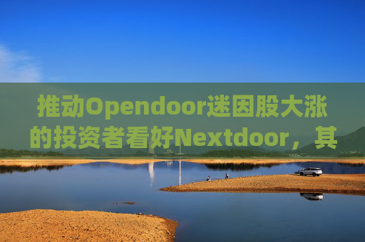 推动Opendoor迷因股大涨的投资者看好Nextdoor,其股价应声飙升 第1张 推动Opendoor迷因股大涨的投资者看好Nextdoor,其股价应声飙升 第1张
