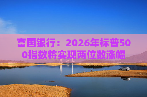 富国银行：2026年标普500指数将实现两位数涨幅