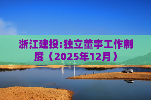 浙江建投:独立董事工作制度（2025年12月）