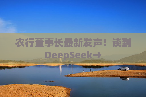 农行董事长最新发声！谈到DeepSeek→