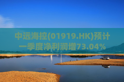 中远海控(01919.HK)预计一季度净利润增73.04%