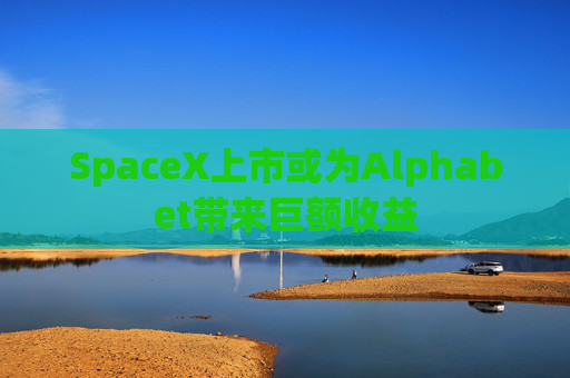 SpaceX上市或为Alphabet带来巨额收益