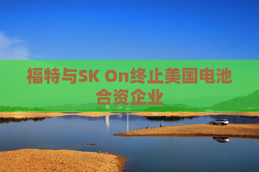福特与SK On终止美国电池合资企业  第1张