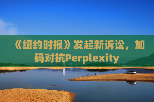 《纽约时报》发起新诉讼，加码对抗Perplexity  第1张
