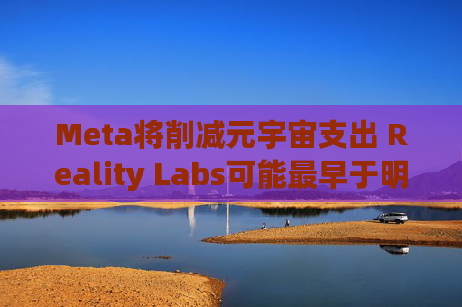 Meta将削减元宇宙支出 Reality Labs可能最早于明年1月裁员
