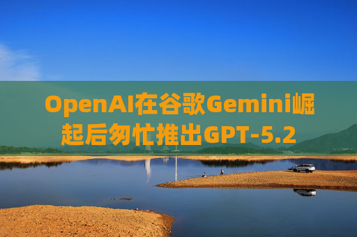 OpenAI在谷歌Gemini崛起后匆忙推出GPT-5.2