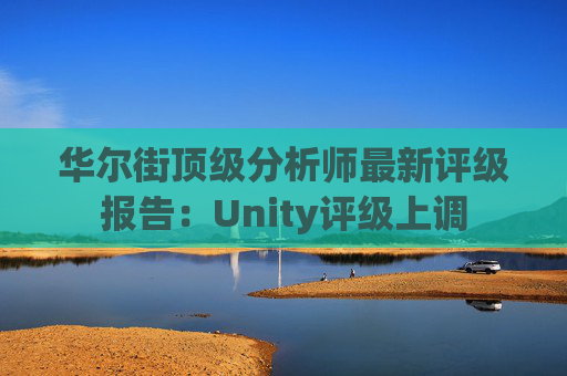 华尔街顶级分析师最新评级报告:Unity评级上调