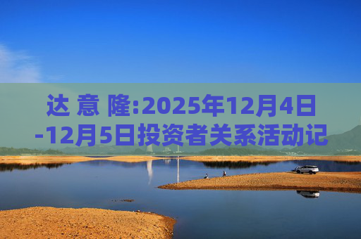 达 意 隆:2025年12月4日-12月5日投资者关系活动记录表