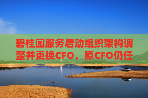 碧桂园服务启动组织架构调整并更换CFO，原CFO仍任执行总裁负责孵化业务板块