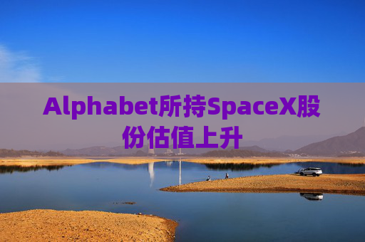 Alphabet所持SpaceX股份估值上升